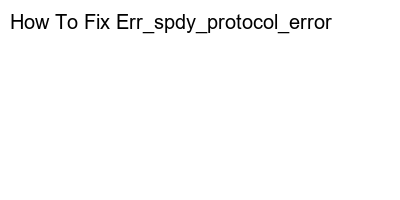 Troubleshooting Guide: Resolving Err_spdy_protocol_error Easily