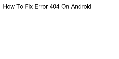 Troubleshooting 404 Errors on Your Android Device: A Step-by-Step Guide