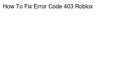 Troubleshooting Error Code 403 on Roblox: A Step-by-Step Guide- The Ultimate Fix for Error Code