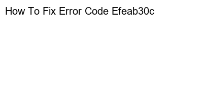 Troubleshooting Steps for Error Code Efeab30c or Solutions for Error Code Efeab30c.