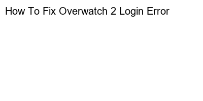 How To Resolve Overwatch 2 Login Issues: A Step-By-Step Guide