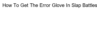 Master the Game: How to Obtain the Error Glove in Slap Battles