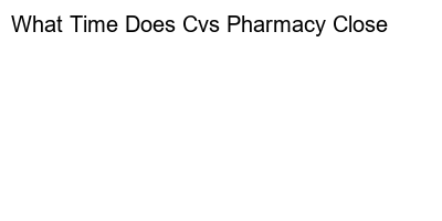 What Time Does Cvs Pharmacy Close: Find out Store Hours and Pharmacy Services